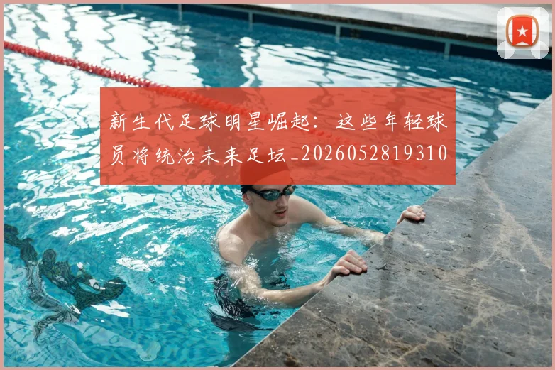 新生代足球明星崛起：这些年轻球员将统治未来足坛_20260528193102
