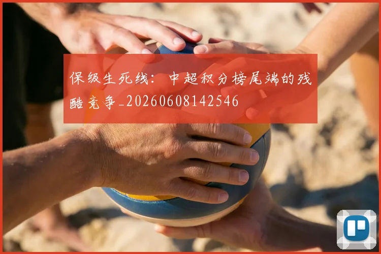 保级生死线：中超积分榜尾端的残酷竞争_20260608142546