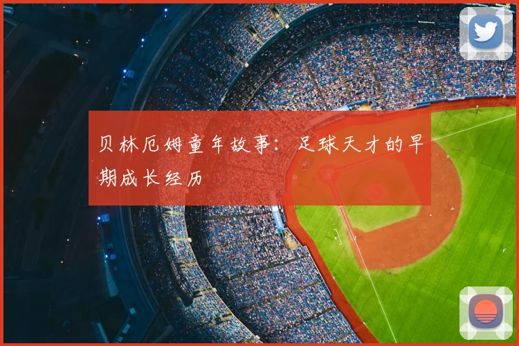 贝林厄姆童年故事：足球天才的早期成长经历