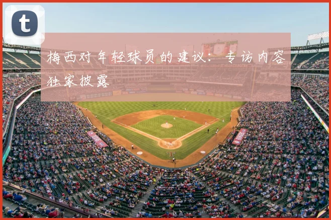 梅西对年轻球员的建议：专访内容独家披露