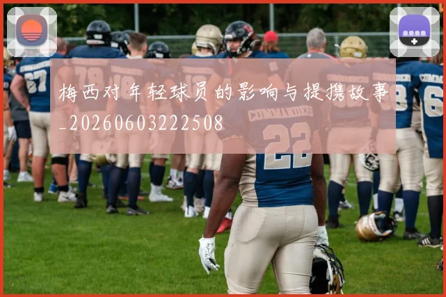 梅西对年轻球员的影响与提携故事_20260603222508