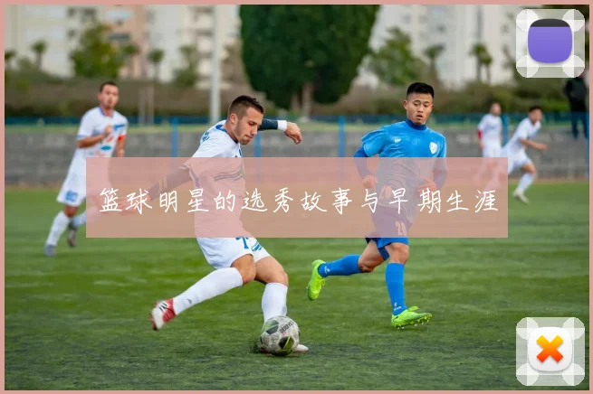 篮球明星的选秀故事与早期生涯