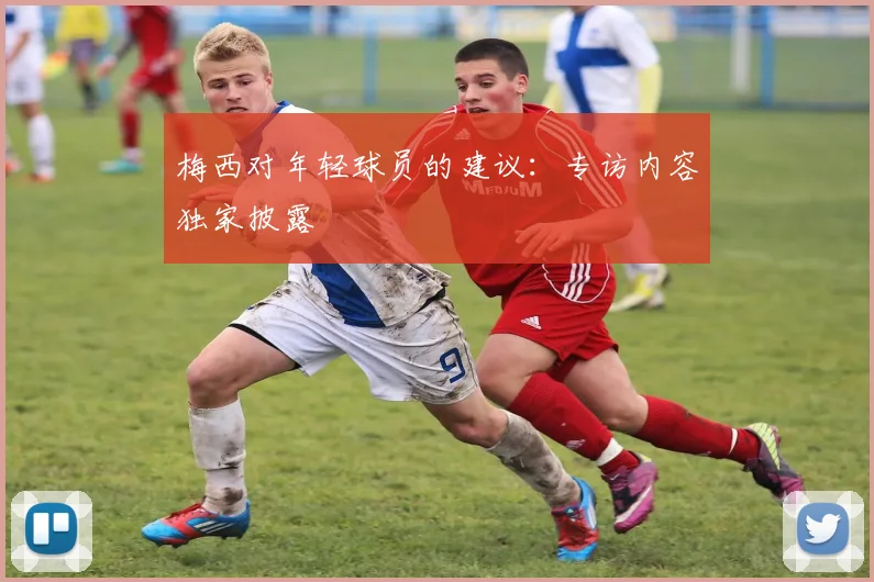 梅西对年轻球员的建议：专访内容独家披露