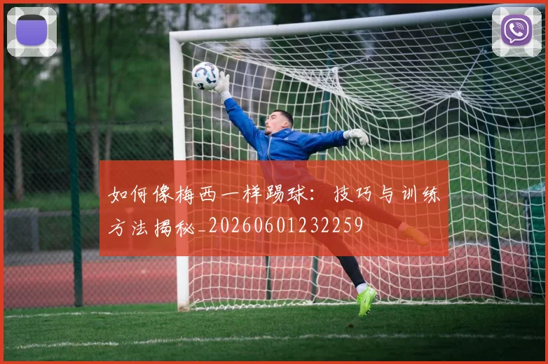 如何像梅西一样踢球：技巧与训练方法揭秘_20260601232259