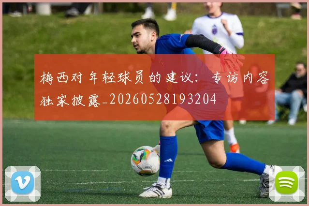 梅西对年轻球员的建议：专访内容独家披露_20260528193204