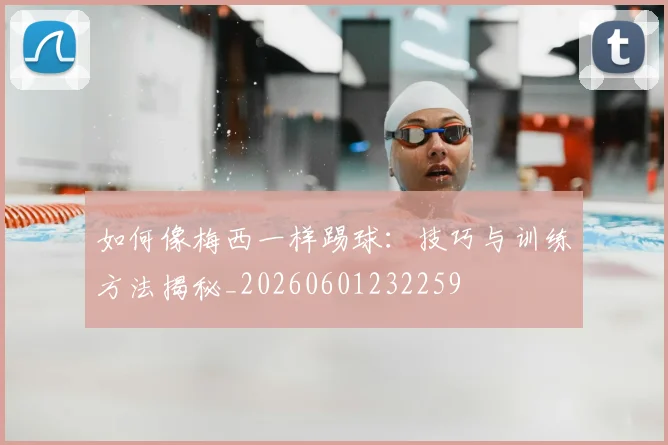 如何像梅西一样踢球：技巧与训练方法揭秘_20260601232259