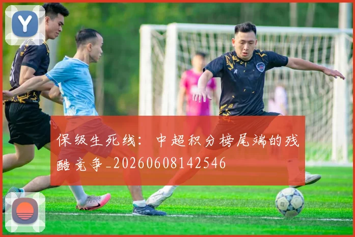保级生死线：中超积分榜尾端的残酷竞争_20260608142546