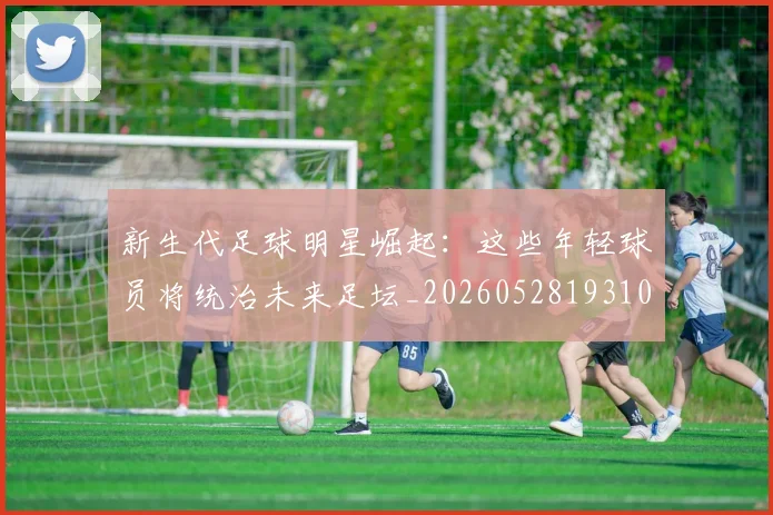 新生代足球明星崛起：这些年轻球员将统治未来足坛_20260528193102