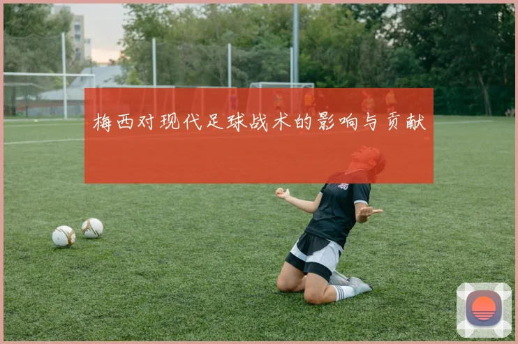 梅西对现代足球战术的影响与贡献