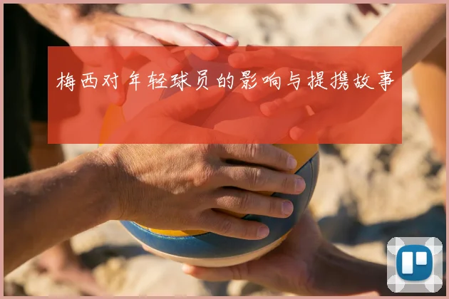 梅西对年轻球员的影响与提携故事