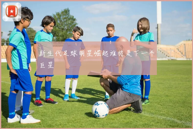 新生代足球明星崛起谁将是下一个巨星