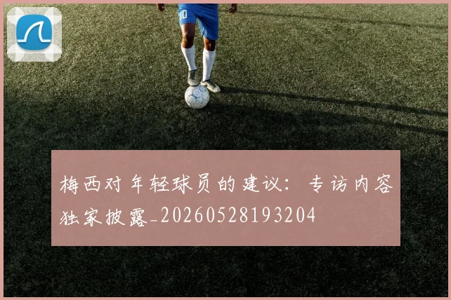 梅西对年轻球员的建议：专访内容独家披露_20260528193204